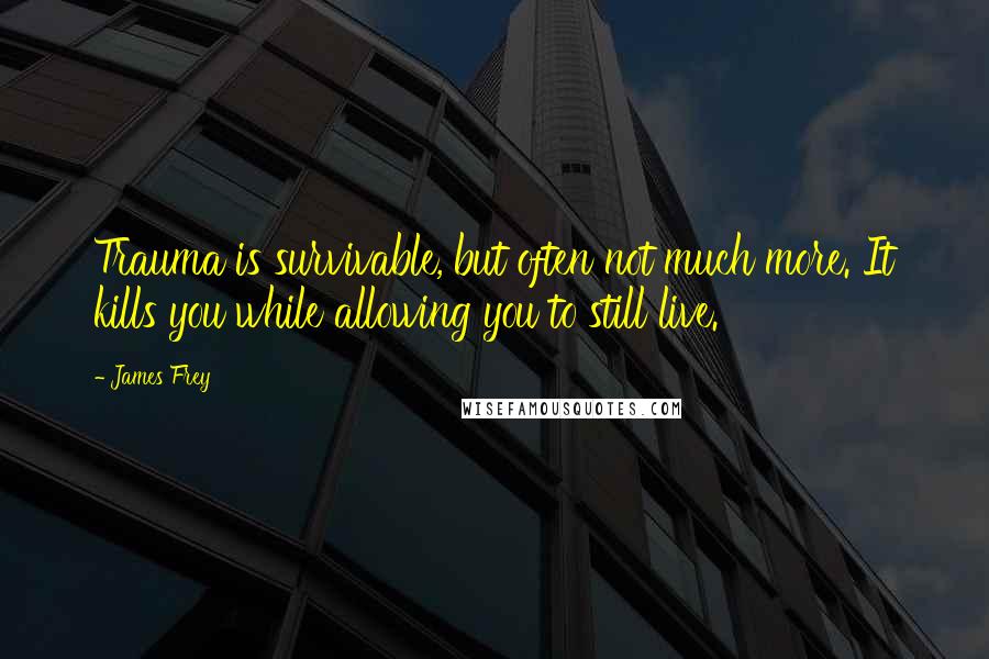 James Frey Quotes: Trauma is survivable, but often not much more. It kills you while allowing you to still live.