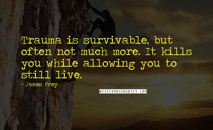 James Frey Quotes: Trauma is survivable, but often not much more. It kills you while allowing you to still live.