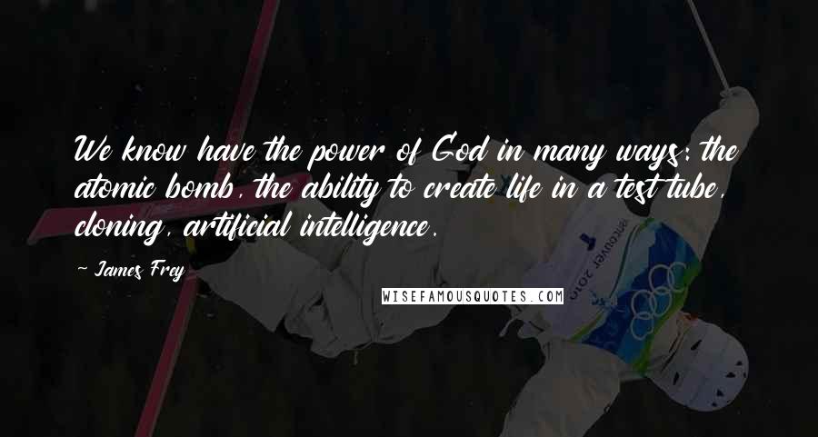 James Frey Quotes: We know have the power of God in many ways: the atomic bomb, the ability to create life in a test tube, cloning, artificial intelligence.