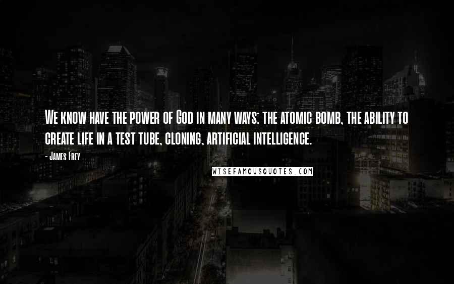 James Frey Quotes: We know have the power of God in many ways: the atomic bomb, the ability to create life in a test tube, cloning, artificial intelligence.