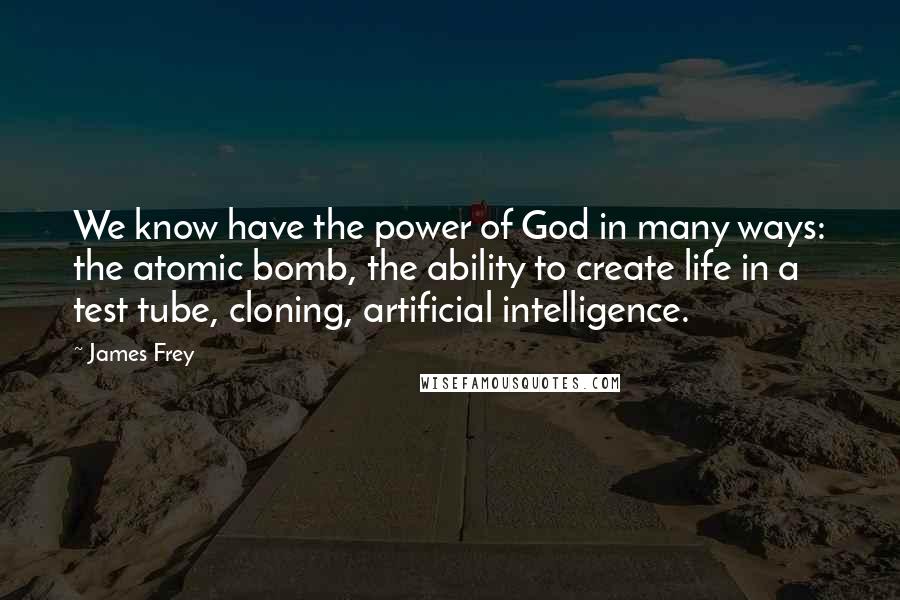 James Frey Quotes: We know have the power of God in many ways: the atomic bomb, the ability to create life in a test tube, cloning, artificial intelligence.