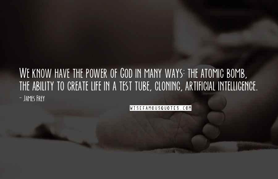 James Frey Quotes: We know have the power of God in many ways: the atomic bomb, the ability to create life in a test tube, cloning, artificial intelligence.