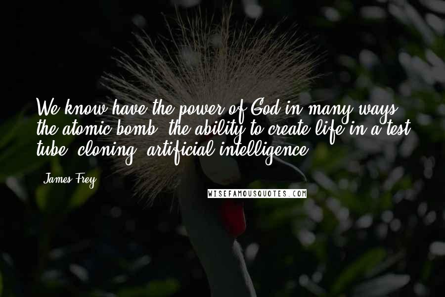 James Frey Quotes: We know have the power of God in many ways: the atomic bomb, the ability to create life in a test tube, cloning, artificial intelligence.