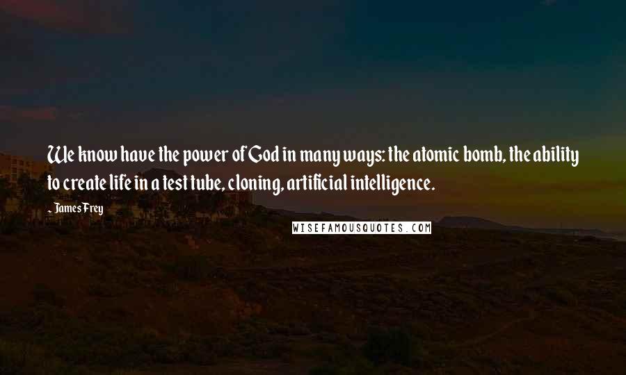 James Frey Quotes: We know have the power of God in many ways: the atomic bomb, the ability to create life in a test tube, cloning, artificial intelligence.