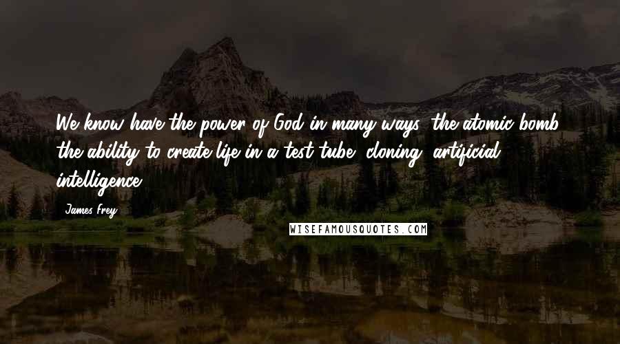 James Frey Quotes: We know have the power of God in many ways: the atomic bomb, the ability to create life in a test tube, cloning, artificial intelligence.