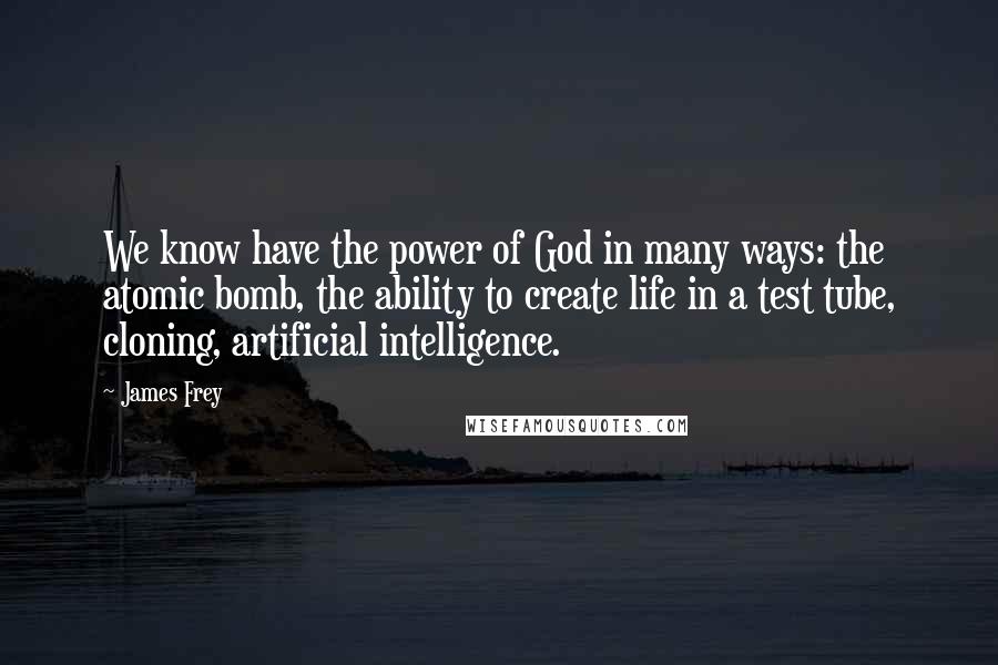 James Frey Quotes: We know have the power of God in many ways: the atomic bomb, the ability to create life in a test tube, cloning, artificial intelligence.