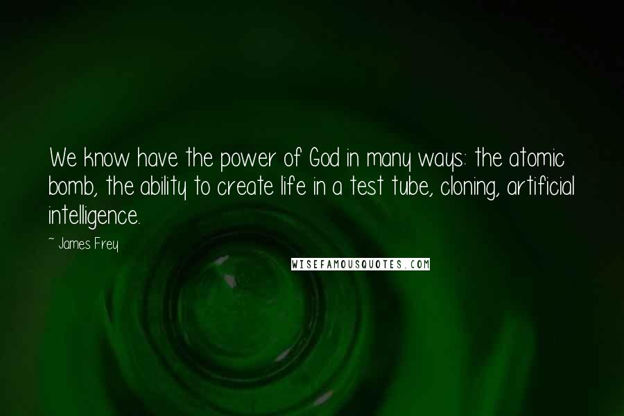 James Frey Quotes: We know have the power of God in many ways: the atomic bomb, the ability to create life in a test tube, cloning, artificial intelligence.