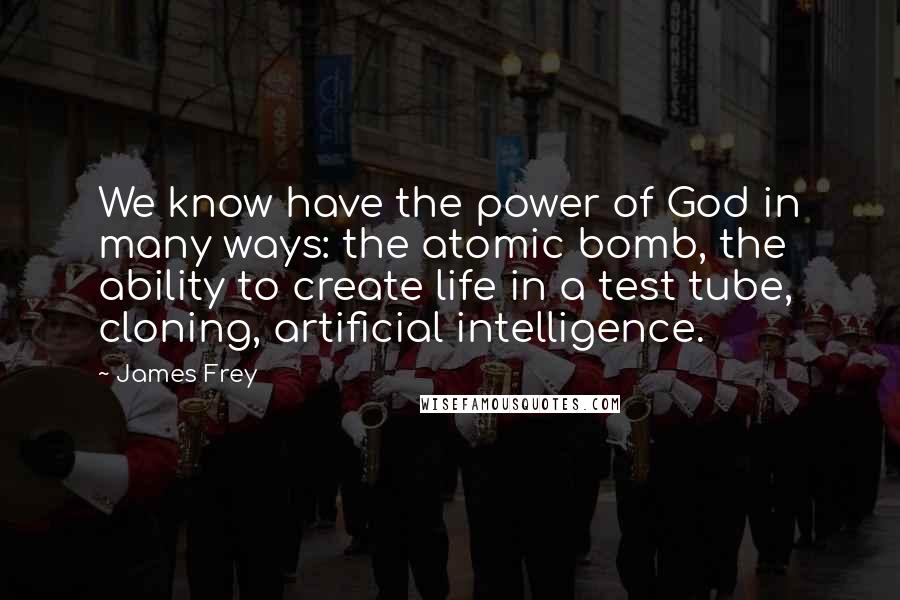 James Frey Quotes: We know have the power of God in many ways: the atomic bomb, the ability to create life in a test tube, cloning, artificial intelligence.
