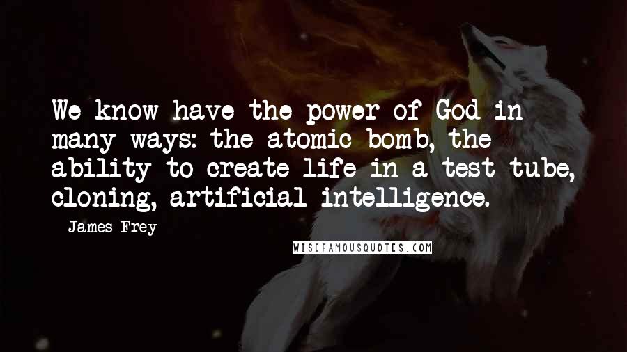 James Frey Quotes: We know have the power of God in many ways: the atomic bomb, the ability to create life in a test tube, cloning, artificial intelligence.