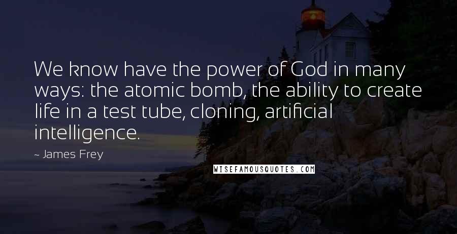 James Frey Quotes: We know have the power of God in many ways: the atomic bomb, the ability to create life in a test tube, cloning, artificial intelligence.