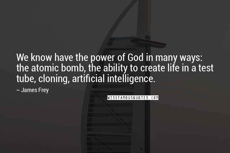 James Frey Quotes: We know have the power of God in many ways: the atomic bomb, the ability to create life in a test tube, cloning, artificial intelligence.