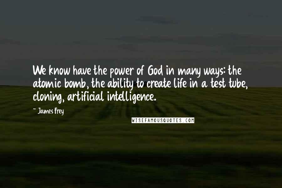 James Frey Quotes: We know have the power of God in many ways: the atomic bomb, the ability to create life in a test tube, cloning, artificial intelligence.