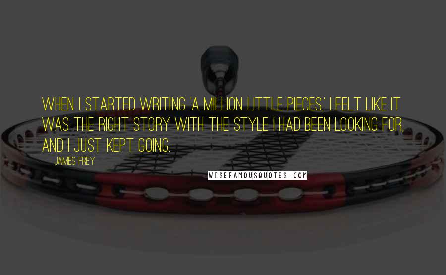 James Frey Quotes: When I started writing 'A Million Little Pieces,' I felt like it was the right story with the style I had been looking for, and I just kept going.