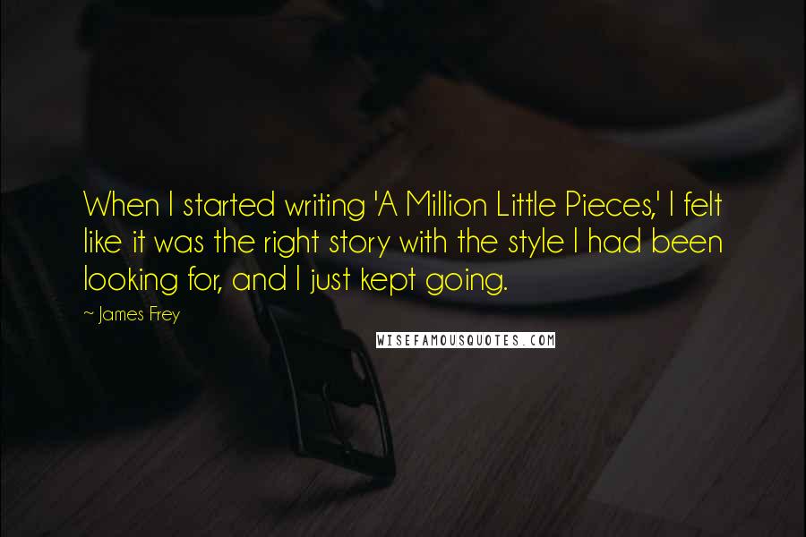 James Frey Quotes: When I started writing 'A Million Little Pieces,' I felt like it was the right story with the style I had been looking for, and I just kept going.