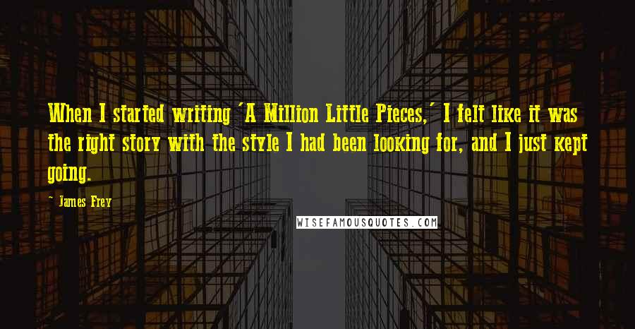 James Frey Quotes: When I started writing 'A Million Little Pieces,' I felt like it was the right story with the style I had been looking for, and I just kept going.