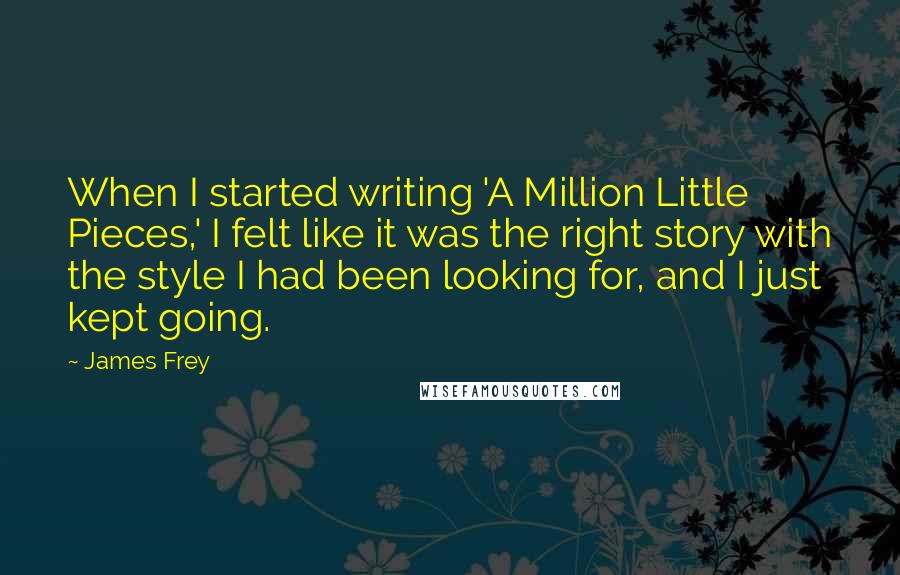 James Frey Quotes: When I started writing 'A Million Little Pieces,' I felt like it was the right story with the style I had been looking for, and I just kept going.