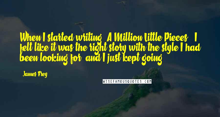 James Frey Quotes: When I started writing 'A Million Little Pieces,' I felt like it was the right story with the style I had been looking for, and I just kept going.