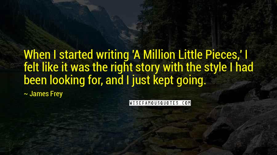 James Frey Quotes: When I started writing 'A Million Little Pieces,' I felt like it was the right story with the style I had been looking for, and I just kept going.