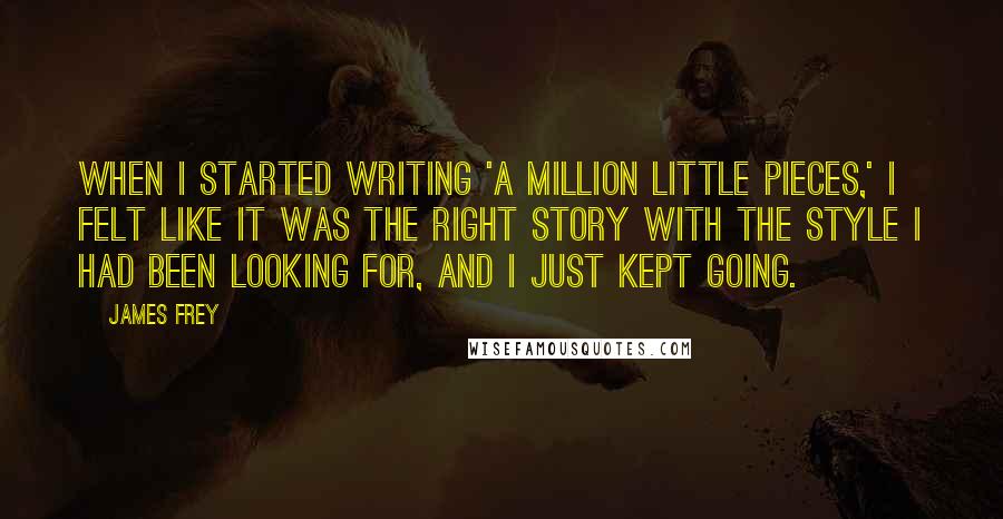 James Frey Quotes: When I started writing 'A Million Little Pieces,' I felt like it was the right story with the style I had been looking for, and I just kept going.