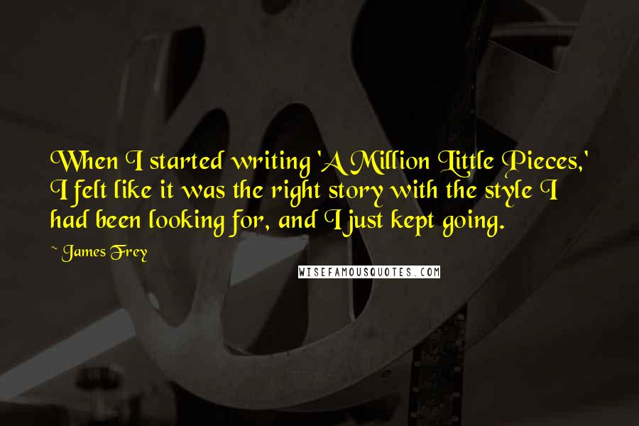 James Frey Quotes: When I started writing 'A Million Little Pieces,' I felt like it was the right story with the style I had been looking for, and I just kept going.