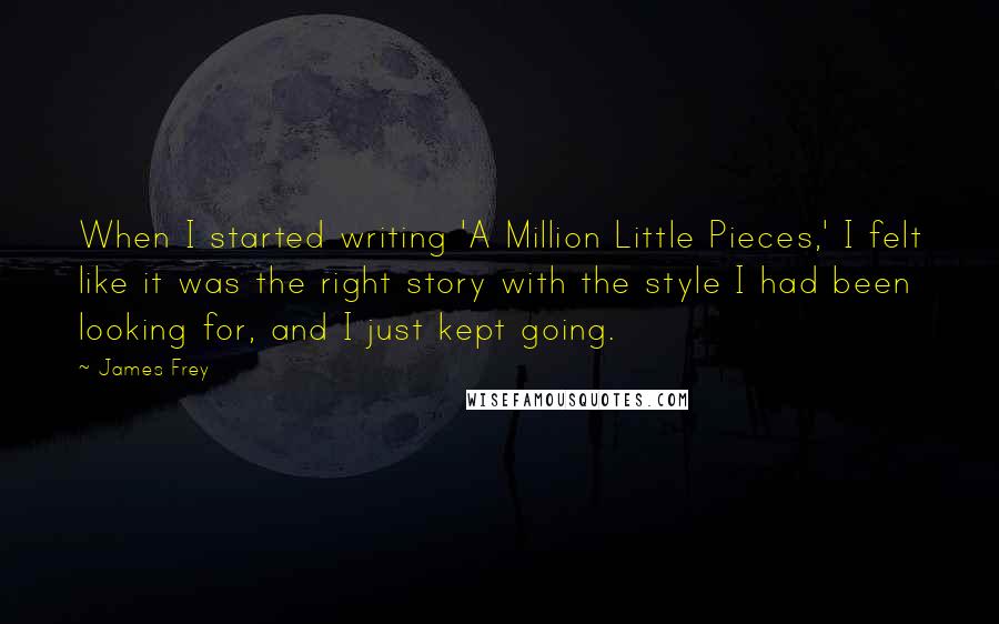 James Frey Quotes: When I started writing 'A Million Little Pieces,' I felt like it was the right story with the style I had been looking for, and I just kept going.