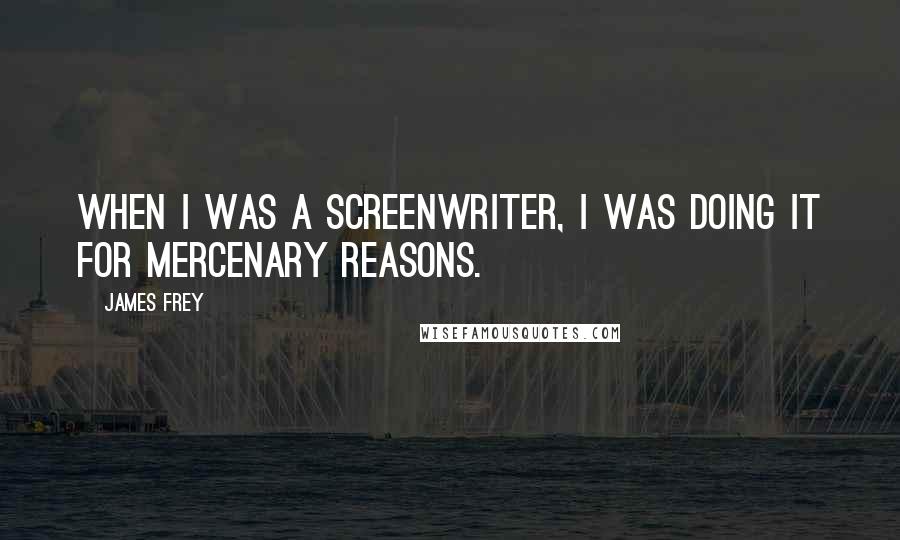 James Frey Quotes: When I was a screenwriter, I was doing it for mercenary reasons.