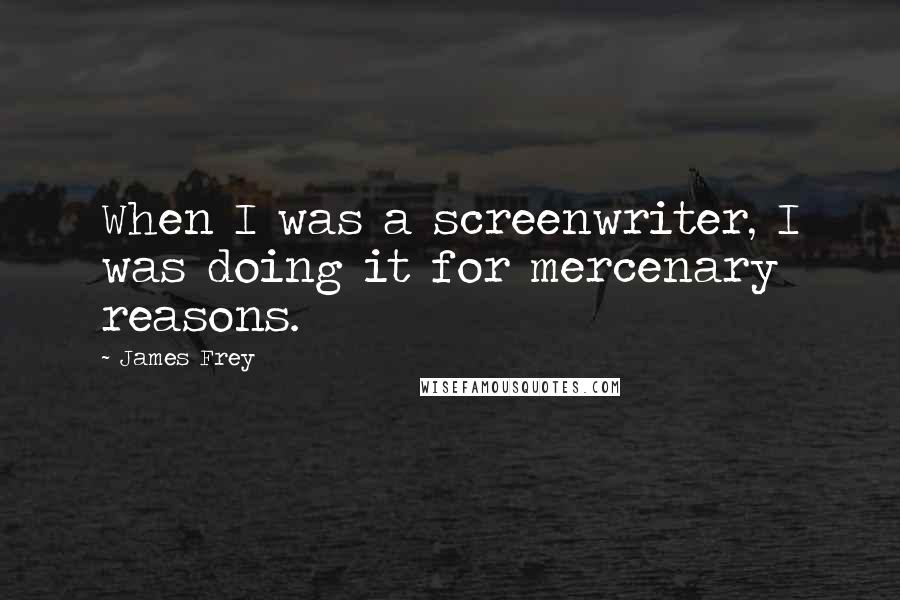 James Frey Quotes: When I was a screenwriter, I was doing it for mercenary reasons.