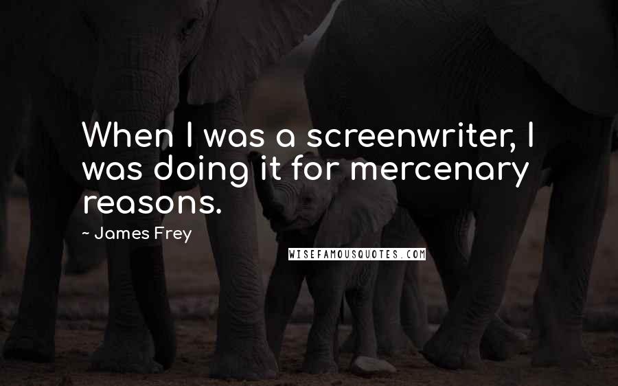 James Frey Quotes: When I was a screenwriter, I was doing it for mercenary reasons.