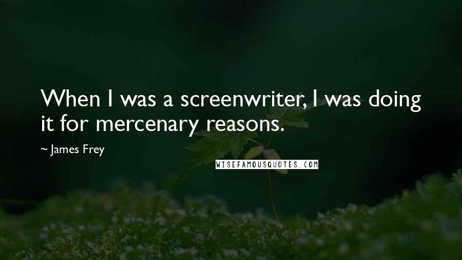 James Frey Quotes: When I was a screenwriter, I was doing it for mercenary reasons.