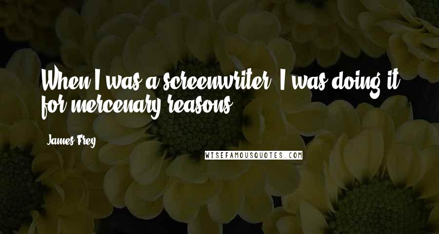 James Frey Quotes: When I was a screenwriter, I was doing it for mercenary reasons.