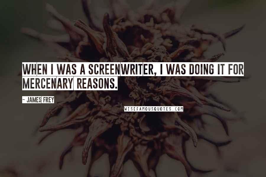 James Frey Quotes: When I was a screenwriter, I was doing it for mercenary reasons.
