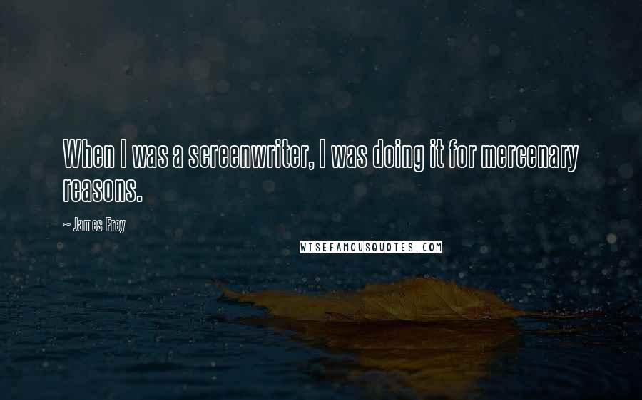 James Frey Quotes: When I was a screenwriter, I was doing it for mercenary reasons.