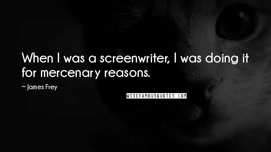 James Frey Quotes: When I was a screenwriter, I was doing it for mercenary reasons.