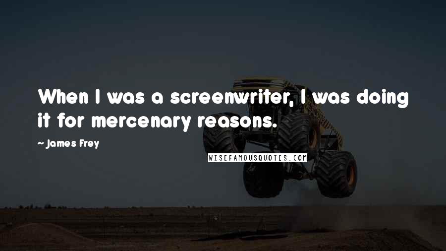 James Frey Quotes: When I was a screenwriter, I was doing it for mercenary reasons.