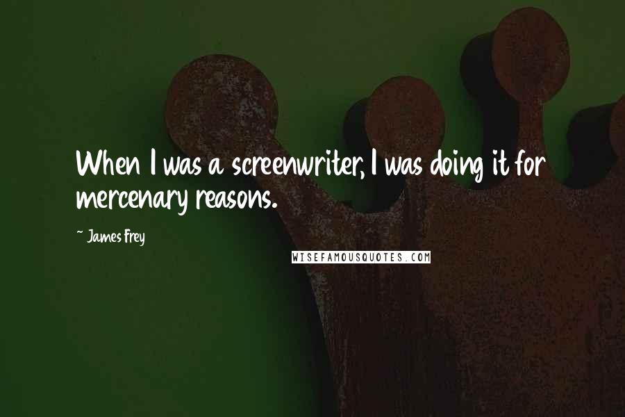 James Frey Quotes: When I was a screenwriter, I was doing it for mercenary reasons.