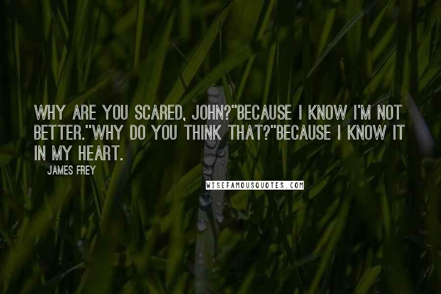 James Frey Quotes: Why are you scared, John?''Because I know I'm not better.''Why do you think that?''Because I know it in my heart.