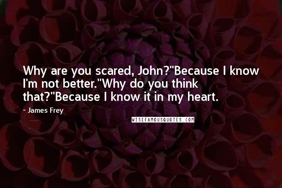 James Frey Quotes: Why are you scared, John?''Because I know I'm not better.''Why do you think that?''Because I know it in my heart.