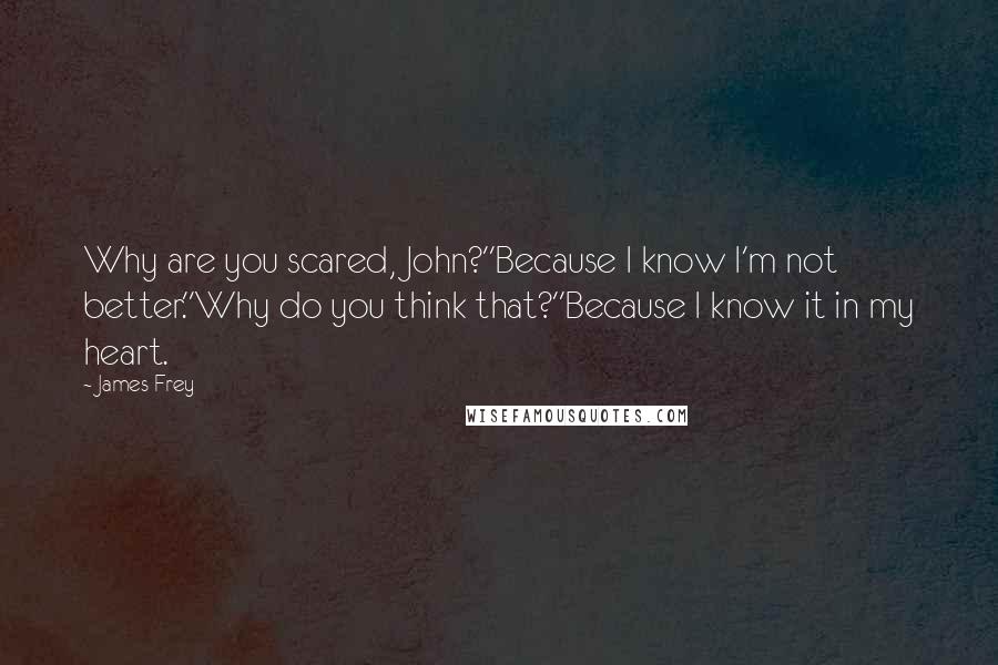James Frey Quotes: Why are you scared, John?''Because I know I'm not better.''Why do you think that?''Because I know it in my heart.