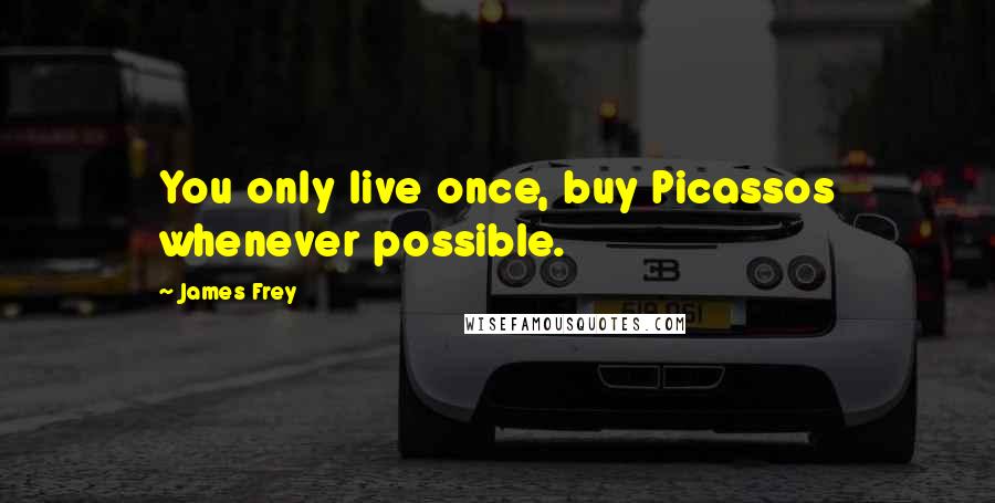 James Frey Quotes: You only live once, buy Picassos whenever possible.