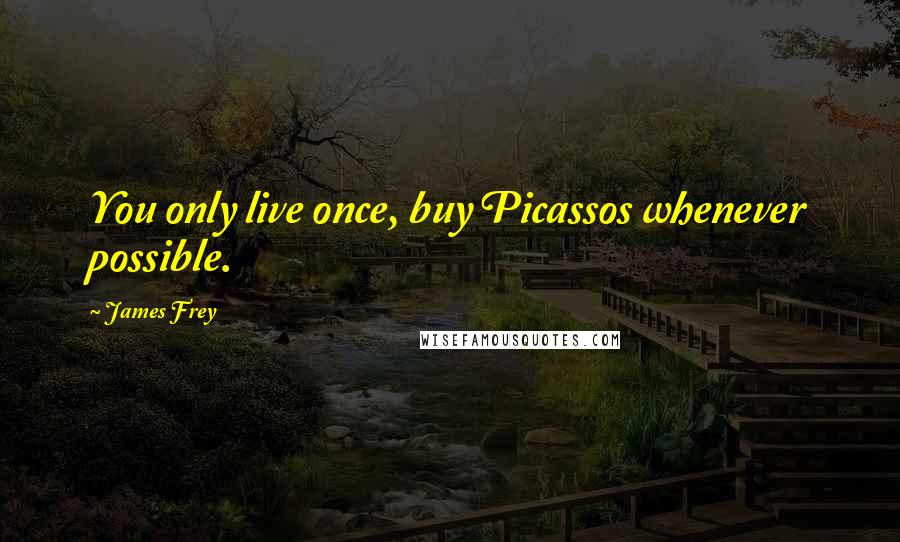 James Frey Quotes: You only live once, buy Picassos whenever possible.