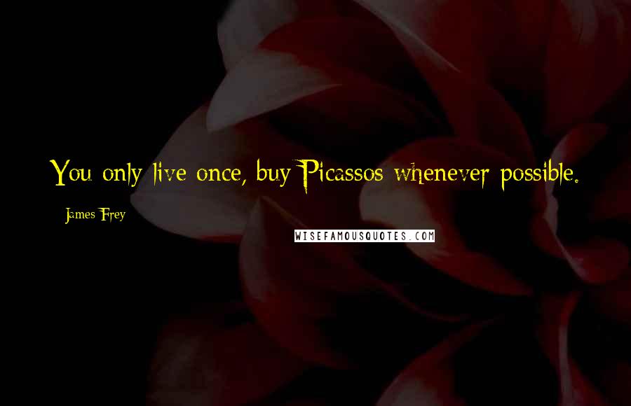 James Frey Quotes: You only live once, buy Picassos whenever possible.