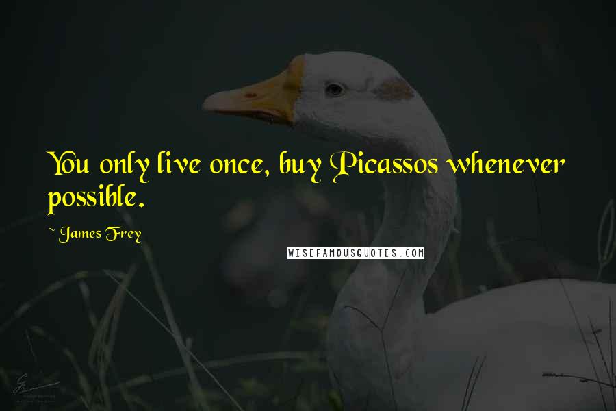 James Frey Quotes: You only live once, buy Picassos whenever possible.