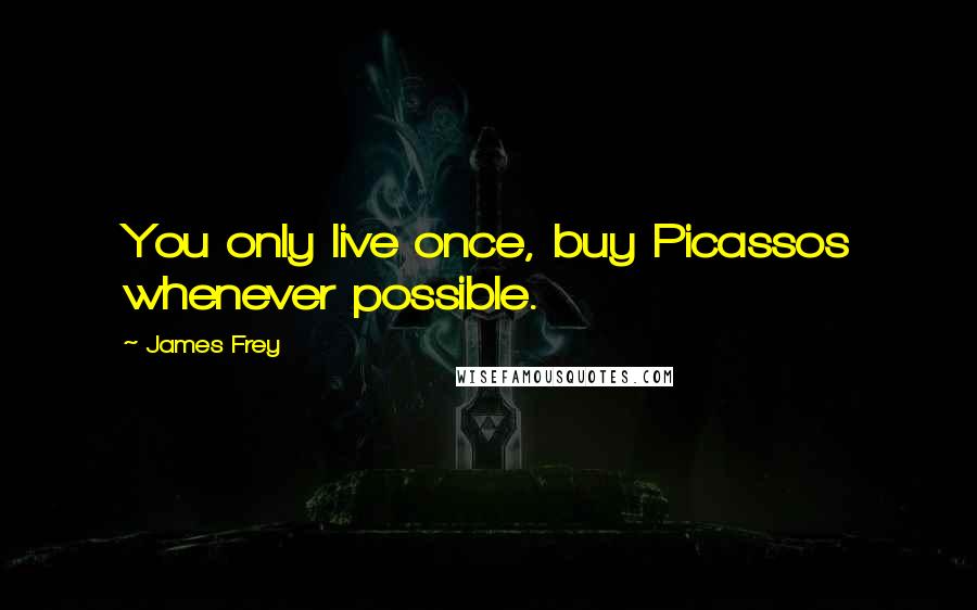 James Frey Quotes: You only live once, buy Picassos whenever possible.