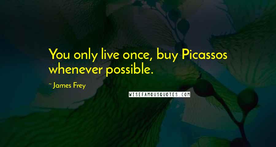 James Frey Quotes: You only live once, buy Picassos whenever possible.