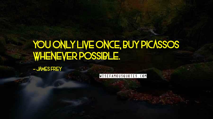 James Frey Quotes: You only live once, buy Picassos whenever possible.