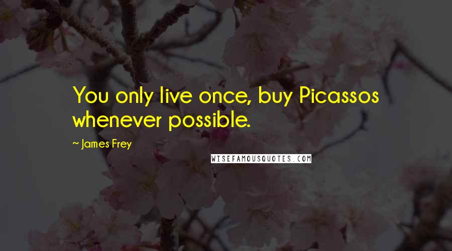 James Frey Quotes: You only live once, buy Picassos whenever possible.