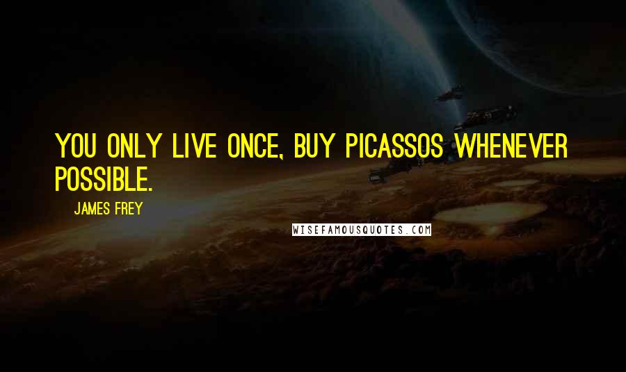 James Frey Quotes: You only live once, buy Picassos whenever possible.