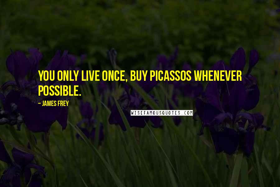 James Frey Quotes: You only live once, buy Picassos whenever possible.