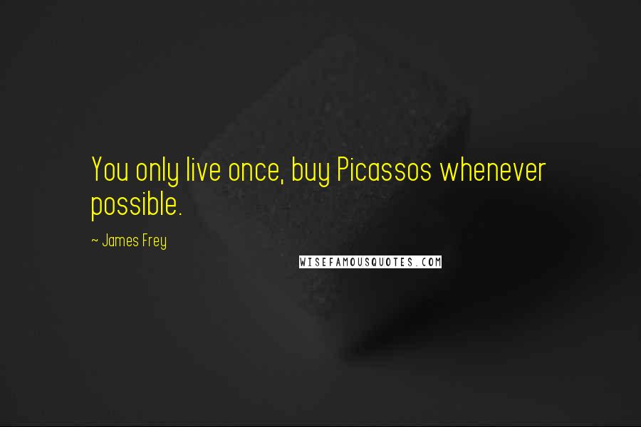 James Frey Quotes: You only live once, buy Picassos whenever possible.