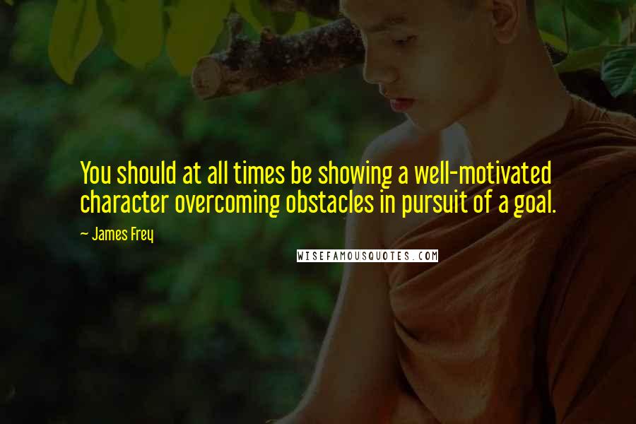 James Frey Quotes: You should at all times be showing a well-motivated character overcoming obstacles in pursuit of a goal.